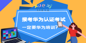 报考华为认证考试一定要华为培训吗?